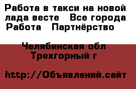 Работа в такси на новой лада весте - Все города Работа » Партнёрство   . Челябинская обл.,Трехгорный г.